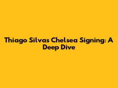 Thiago Silva's Chelsea Signing: A Deep Dive