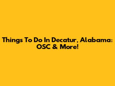 Things To Do In Decatur, Alabama: OSC & More!