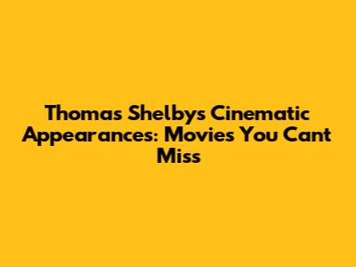 Thomas Shelby's Cinematic Appearances: Movies You Can't Miss