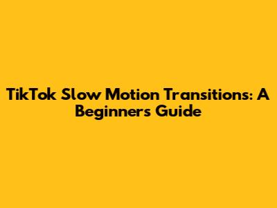 TikTok Slow Motion Transitions: A Beginner's Guide