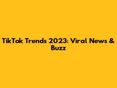 TikTok Trends 2023: Viral News & Buzz