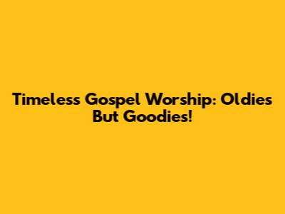 Timeless Gospel Worship: Oldies But Goodies!