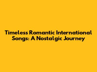 Timeless Romantic International Songs: A Nostalgic Journey