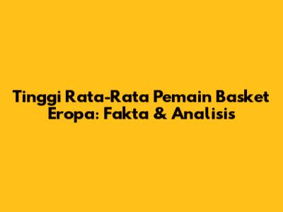 Tinggi Rata-Rata Pemain Basket Eropa: Fakta & Analisis