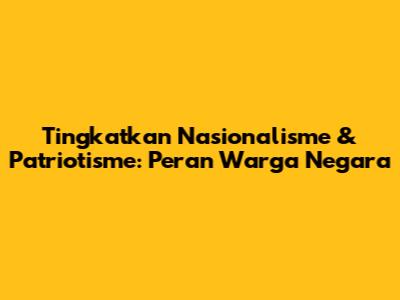 Tingkatkan Nasionalisme & Patriotisme: Peran Warga Negara