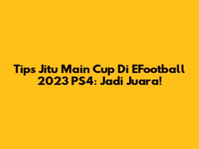 Tips Jitu Main Cup Di EFootball 2023 PS4: Jadi Juara!