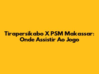 Tirapersikabo X PSM Makassar: Onde Assistir Ao Jogo