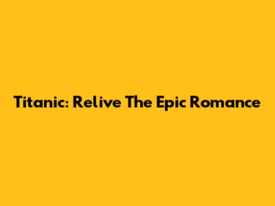 Titanic: Relive The Epic Romance