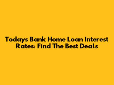 Today's Bank Home Loan Interest Rates: Find The Best Deals