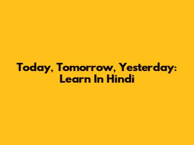 Today, Tomorrow, Yesterday: Learn In Hindi