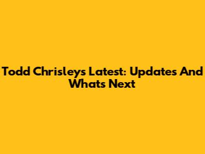 Todd Chrisley's Latest: Updates And What's Next