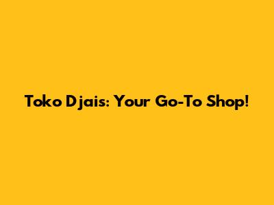 Toko Djais: Your Go-To Shop!