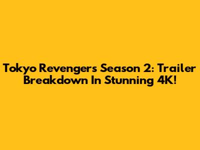 Tokyo Revengers Season 2: Trailer Breakdown In Stunning 4K!