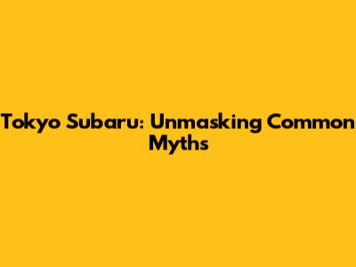 Tokyo Subaru: Unmasking Common Myths