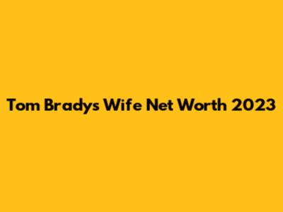 Tom Brady's Wife Net Worth 2023