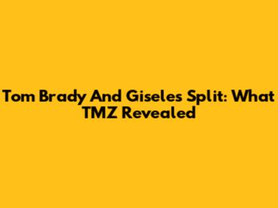 Tom Brady And Gisele's Split: What TMZ Revealed