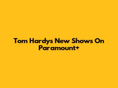 Tom Hardy's New Shows On Paramount+