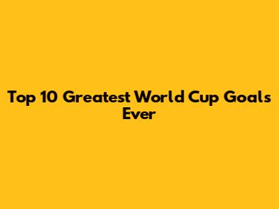 Top 10 Greatest World Cup Goals Ever