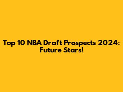 Top 10 NBA Draft Prospects 2024: Future Stars!