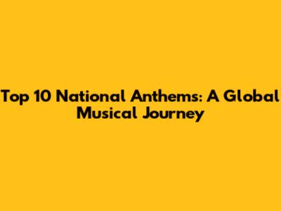 Top 10 National Anthems: A Global Musical Journey