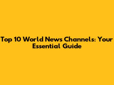 Top 10 World News Channels: Your Essential Guide