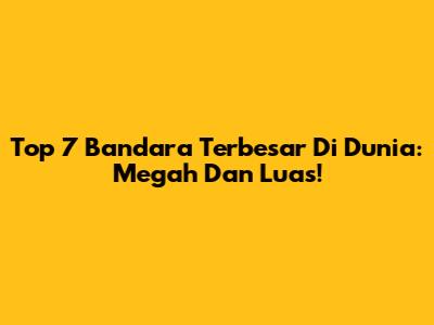 Top 7 Bandara Terbesar Di Dunia: Megah Dan Luas!