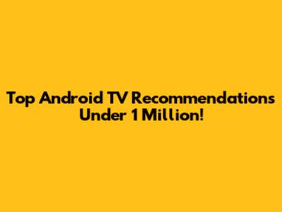 Top Android TV Recommendations Under 1 Million!
