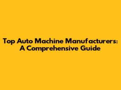 Top Auto Machine Manufacturers: A Comprehensive Guide