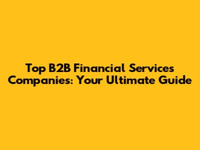 Top B2B Financial Services Companies: Your Ultimate Guide