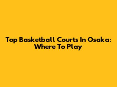 Top Basketball Courts In Osaka: Where To Play