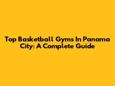 Top Basketball Gyms In Panama City: A Complete Guide