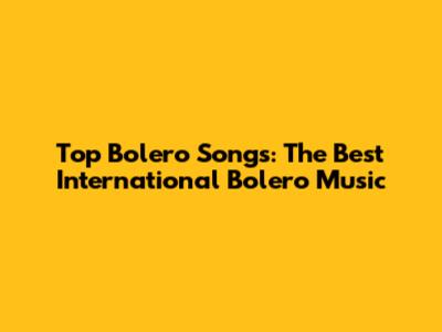 Top Bolero Songs: The Best International Bolero Music