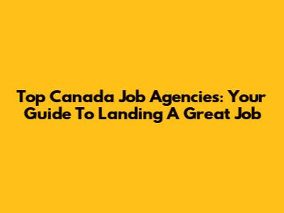 Top Canada Job Agencies: Your Guide To Landing A Great Job