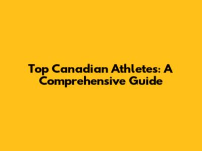 Top Canadian Athletes: A Comprehensive Guide