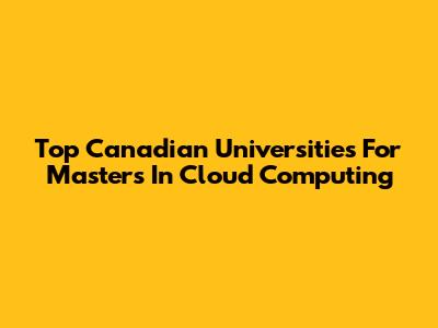 Top Canadian Universities For Masters In Cloud Computing