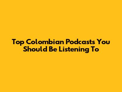 Top Colombian Podcasts You Should Be Listening To