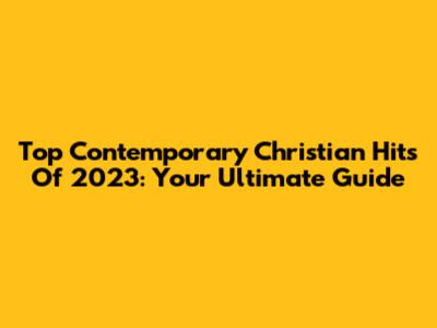 Top Contemporary Christian Hits Of 2023: Your Ultimate Guide