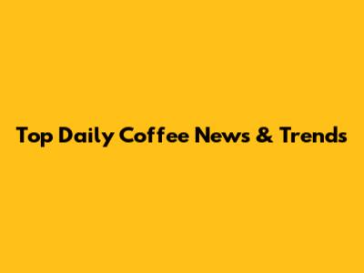 Top Daily Coffee News & Trends