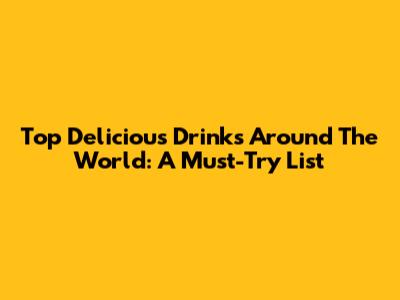 Top Delicious Drinks Around The World: A Must-Try List
