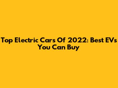 Top Electric Cars Of 2022: Best EVs You Can Buy