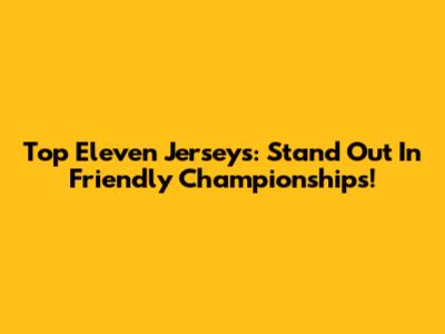 Top Eleven Jerseys: Stand Out In Friendly Championships!