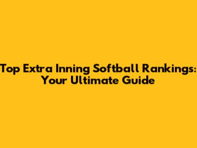 Top Extra Inning Softball Rankings: Your Ultimate Guide