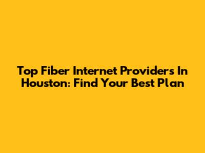 Top Fiber Internet Providers In Houston: Find Your Best Plan