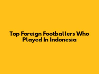 Top Foreign Footballers Who Played In Indonesia