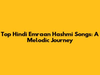 Top Hindi Emraan Hashmi Songs: A Melodic Journey