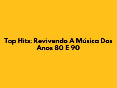 Top Hits: Revivendo A Música Dos Anos 80 E 90