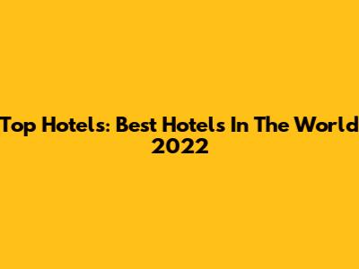 Top Hotels: Best Hotels In The World 2022