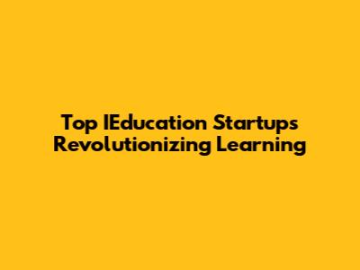 Top IEducation Startups Revolutionizing Learning