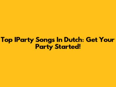 Top IParty Songs In Dutch: Get Your Party Started!