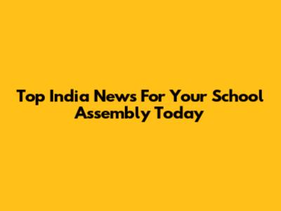 Top India News For Your School Assembly Today